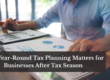 Why Year-Round Tax Planning Matters for Businesses After Tax Season
