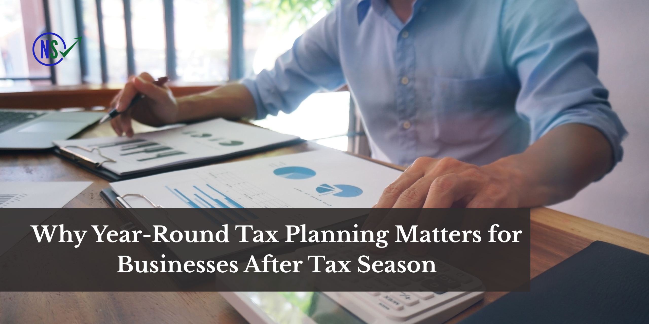 Why Year-Round Tax Planning Matters for Businesses After Tax Season